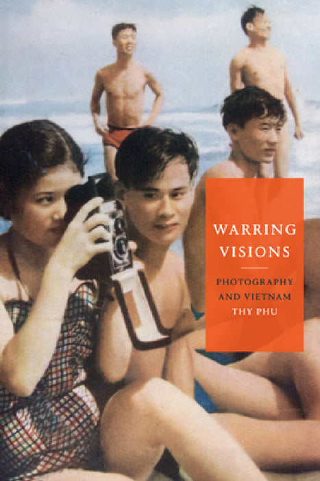 Warring Visions: Photography and Vietnam by Thy Phu