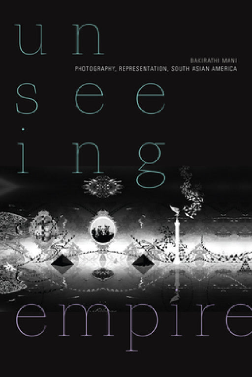 Unseeing Empire: Photography, Representation, South Asian America by Bakirathi Mani