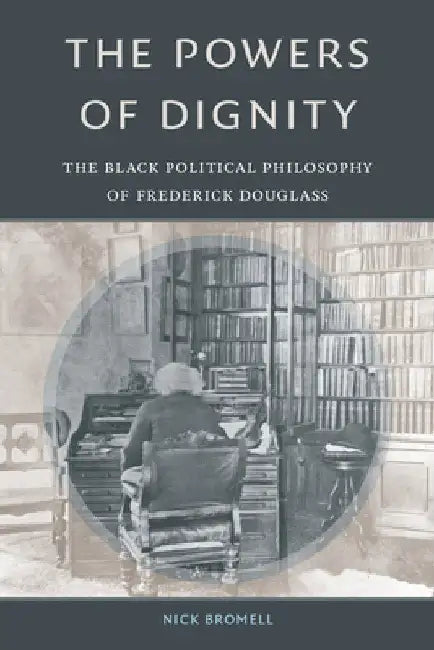 The Powers of Dignity: The Black Political Philosophy of Frederick Douglass by Nick Bromell