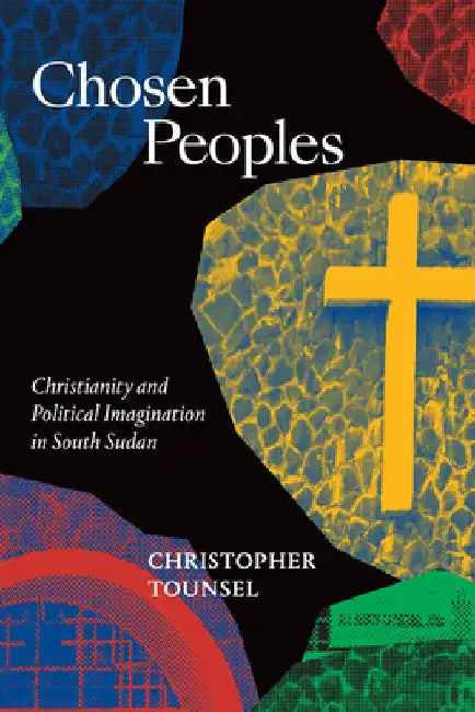 Chosen Peoples: Christianity and Political Imagination in South Sudan by Christopher Tounsel