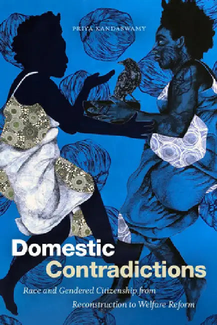 Domestic Contradictions: Race and Gendered Citizenship from Reconstruction to Welfare Reform by Priya Kandaswamy