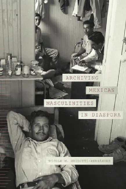 Archiving Mexican Masculinities in Diaspora by Nicole M. Guidotti-Hernández