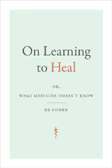 On Learning to Heal: Or, What Medicine Doesn't Know by Ed Cohen