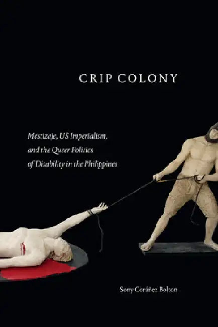 Crip Colony: Mestizaje, Us Imperialism, and the Queer Politics of Disability in the Philippines by Sony Coráñez Bolton
