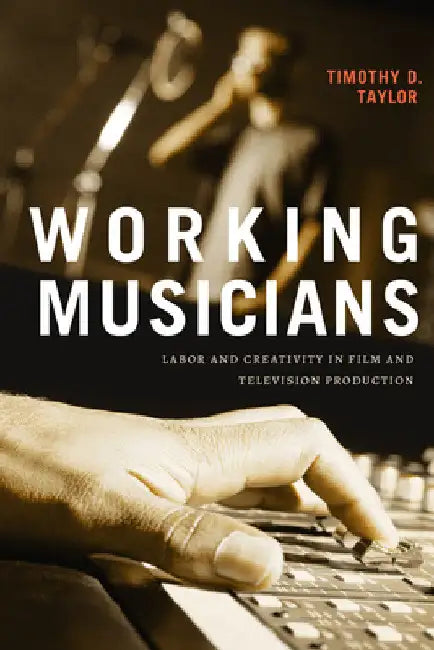 Working Musicians: Labor and Creativity in Film and Television Production by Timothy D. Taylor