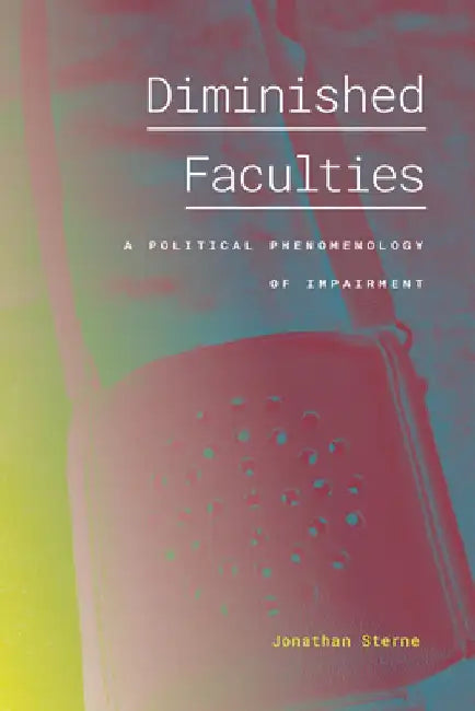 Diminished Faculties: A Political Phenomenology of Impairment by Jonathan Sterne