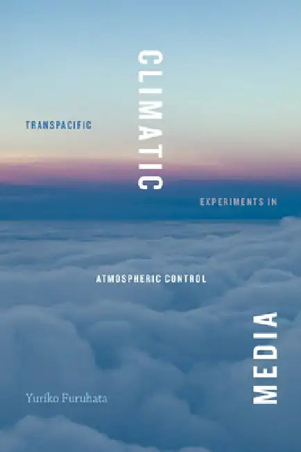 Climatic Media: Transpacific Experiments in Atmospheric Control by Yuriko Furuhata