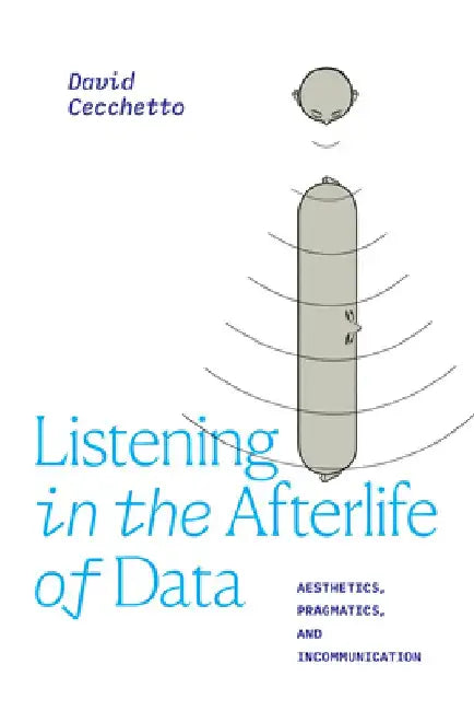 Listening in the Afterlife of Data: Aesthetics, Pragmatics, and Incommunication by David Cecchetto