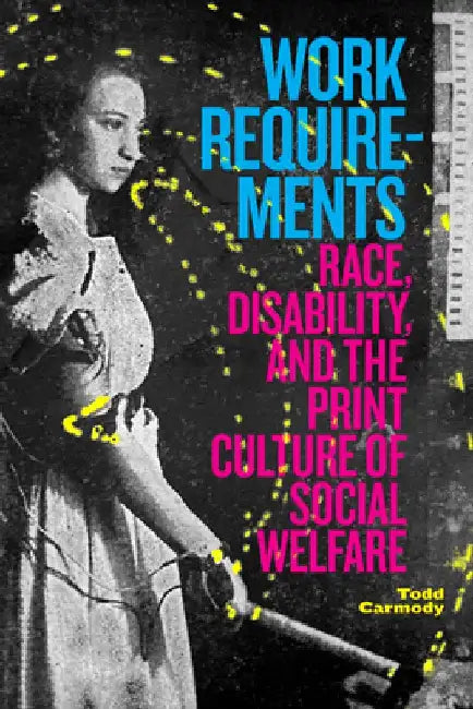 Work Requirements: Race, Disability, and the Print Culture of Social Welfare by Todd Carmody