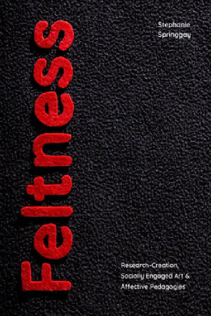 Feltness: Research-Creation, Socially Engaged Art, and Affective Pedagogies by Stephanie Springgay