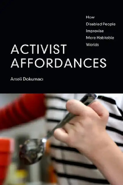 Activist Affordances: How Disabled People Improvise More Habitable Worlds by Arseli Dokumaci