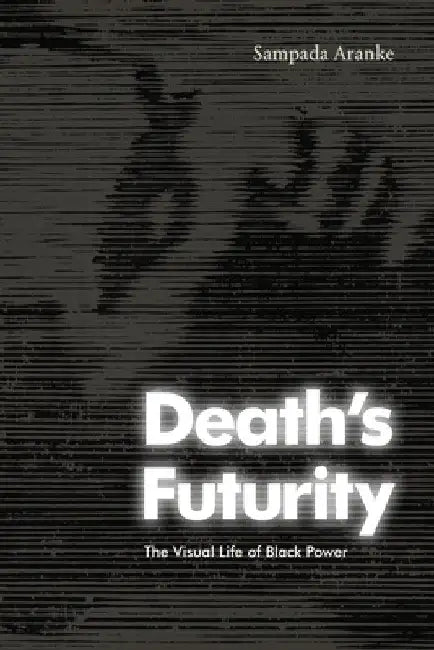 Death's Futurity: The Visual Life of Black Power by Sampada Aranke