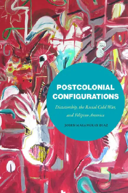Postcolonial Configurations: Dictatorship, the Racial Cold War, and Filipino America by Josen Masangkay Diaz