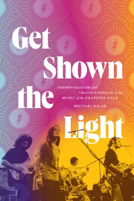 Get Shown the Light: Improvisation and Transcendence in the Music of the Grateful Dead by Michael Kaler