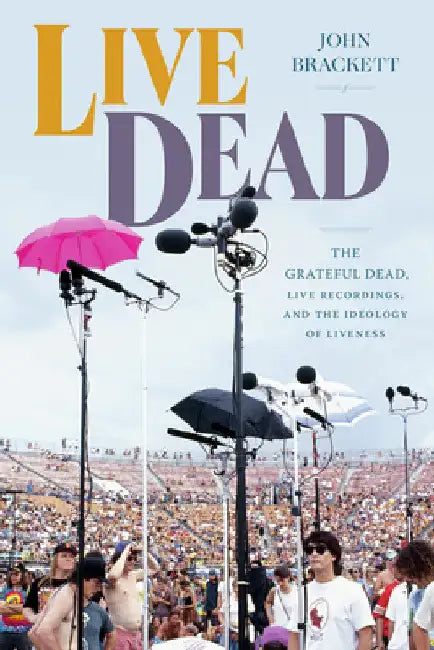 Live Dead: The Grateful Dead, Live Recordings, and the Ideology of Liveness by John Brackett