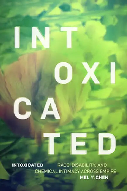 Intoxicated: Race, Disability, and Chemical Intimacy Across Empire by Mel Y. Chen