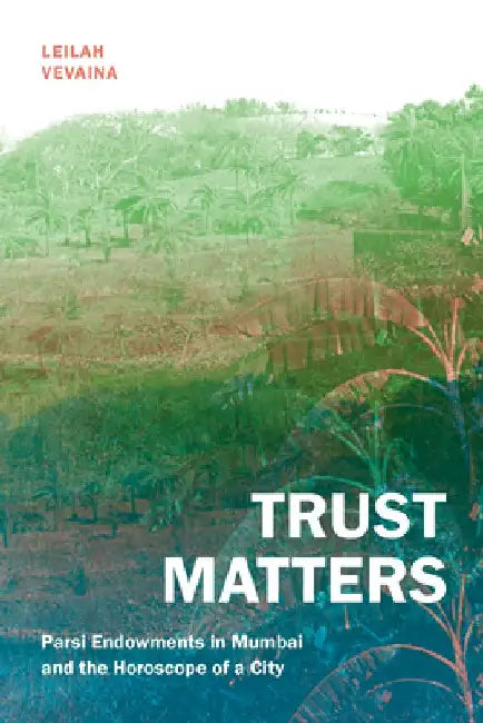Trust Matters: Parsi Endowments in Mumbai and the Horoscope of a City by Leilah Vevaina