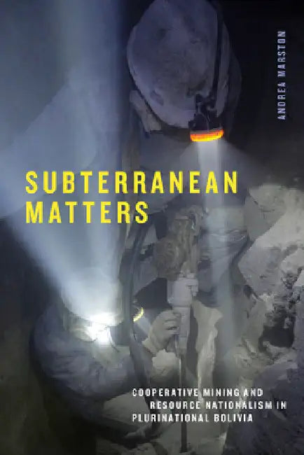 Subterranean Matters: Cooperative Mining and Resource Nationalism in Plurinational Bolivia by Andrea Marston
