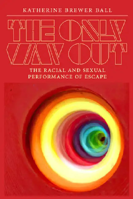 The Only Way Out: The Racial and Sexual Performance of Escape by Katherine Brewer Ball