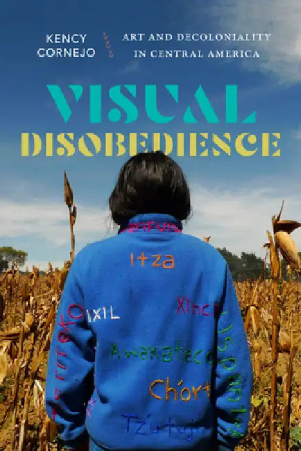 Visual Disobedience: Art and Decoloniality in Central America by Kency Cornejo