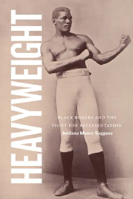 Heavyweight: Black Boxers and the Fight for Representation by Jordana Moore Saggese