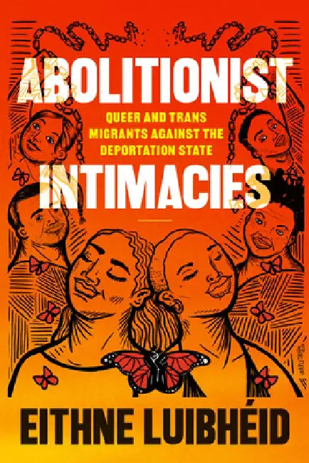 Abolitionist Intimacies: Queer and Trans Migrants Against the Deportation State by Eithne Luibhéid