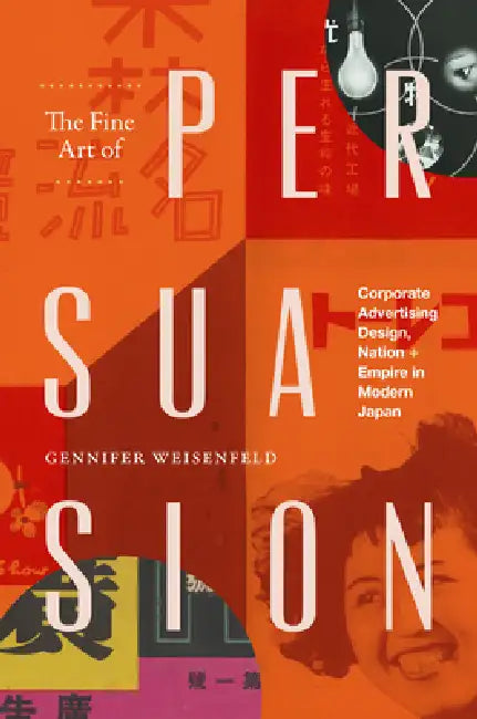 The Fine Art of Persuasion: Corporate Advertising Design, Nation, and Empire in Modern Japan by Gennifer Weisenfeld