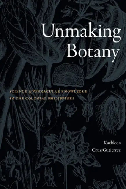 Unmaking Botany: Science and Vernacular Knowledge in the Colonial Philippines by Kathleen Cruz Gutierrez