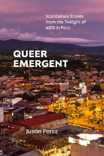Queer Emergent: Scandalous Stories from the Twilight of AIDS in Peru by Justin Perez