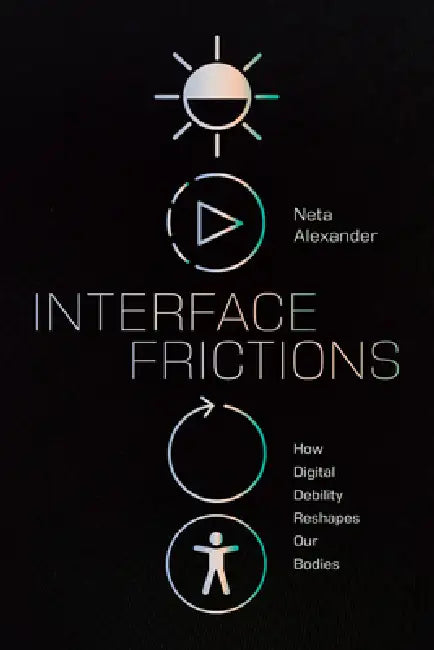 Interface Frictions: How Digital Debility Reshapes Our Bodies by Neta Alexander