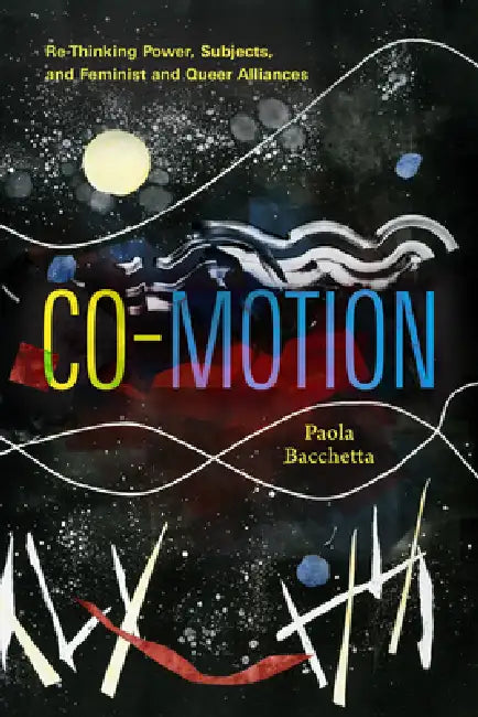 Co-Motion: Re-Thinking Power, Subjects, and Feminist and Queer Alliances by Paola Bacchetta