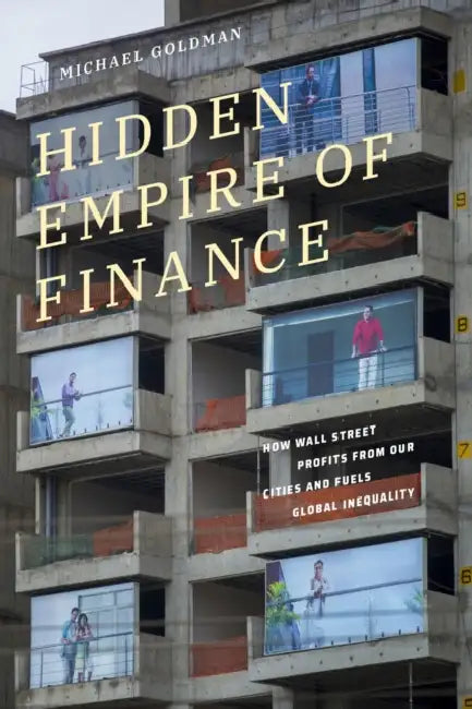 Hidden Empire of Finance: How Wall Street Profits from Our Cities and Fuels Global Inequality by Michael Goldman