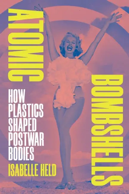 Atomic Bombshells: How Plastics Shaped Postwar Bodies by Isabelle Held