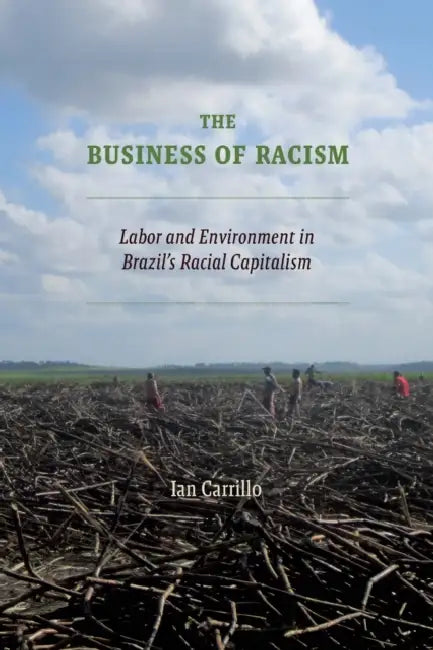 The Business of Racism: Labor and Environment in Brazil's Racial Capitalism by Ian Carrillo