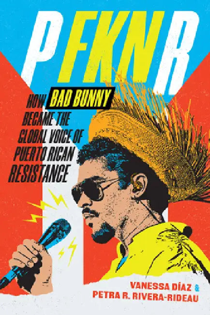 P Fkn R: How Bad Bunny Became the Global Voice of Puerto Rican Resistance by Vanessa Díaz, Petra R. Rivera-Rideau