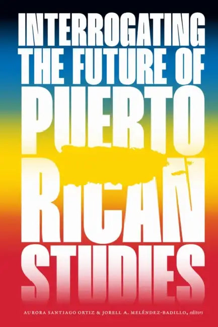 Interrogating the Future of Puerto Rican Studies by Aurora Santiago Ortiz, Jorell A. Meléndez-Badillo