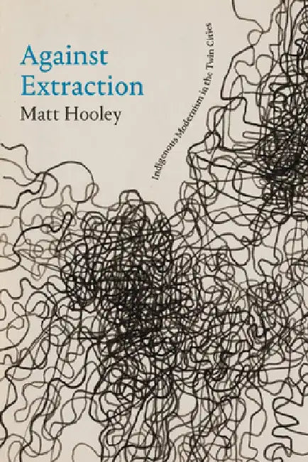 Against Extraction: Indigenous Modernism in the Twin Cities by Matt Hooley