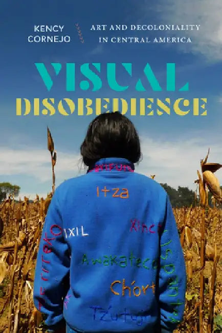 Visual Disobedience: Art and Decoloniality in Central America by Kency Cornejo