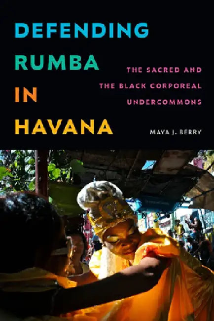 Defending Rumba in Havana: The Sacred and the Black Corporeal Undercommons by Maya J. Berry