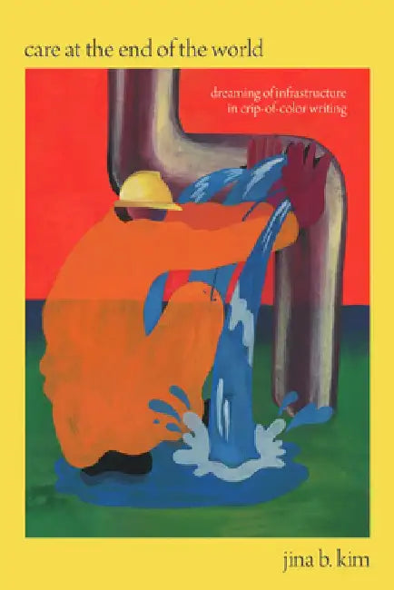 Care at the End of the World: Dreaming of Infrastructure in Crip-Of-Color Writing by Jina B. Kim