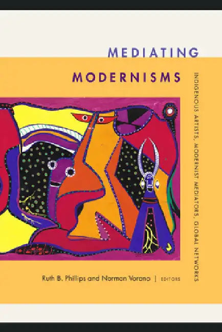 Mediating Modernisms: Indigenous Artists, Modernist Mediators, Global Networks by Ruth B. Phillips