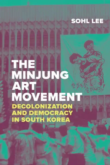 The Minjung Art Movement: Decolonization and Democracy in South Korea by Sohl Lee