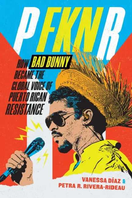 P Fkn R: How Bad Bunny Became the Global Voice of Puerto Rican Resistance by Vanessa Díaz, Petra R. Rivera-Rideau
