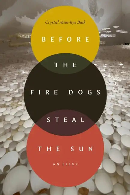 Before the Fire Dogs Steal the Sun: An Elegy by Crystal Mun-Hye Baik