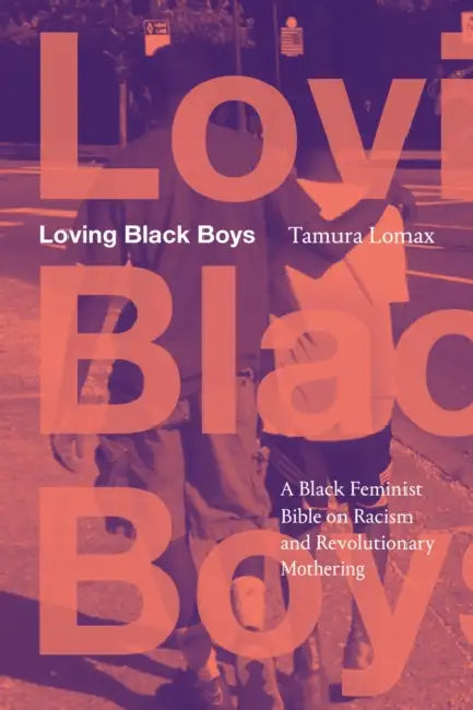 Loving Black Boys: A Black Feminist Bible on Racism and Revolutionary Mothering by Tamura Lomax