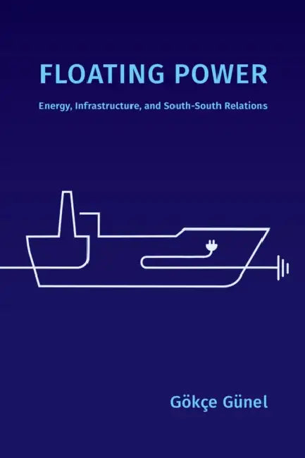Floating Power: Energy, Infrastructure, and South-South Relations by Gökçe Günel