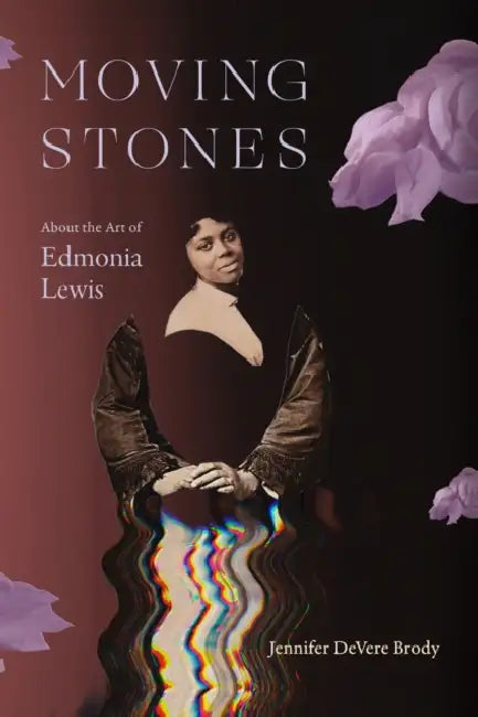 Moving Stones: About the Art of Edmonia Lewis by Jennifer DeVere Brody