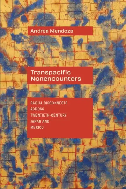 Transpacific Nonencounters: Racial Disconnects Across Twentieth-Century Japan and Mexico by Andrea Mendoza