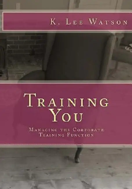 Training You: Managing the Corporate Training Function by K. Lee Watson