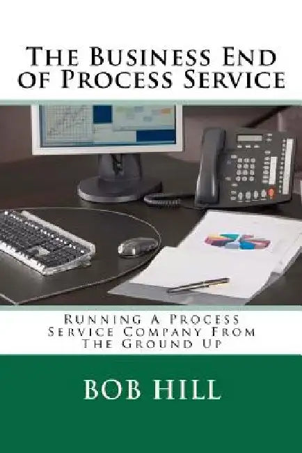 The Business End of Process Service: Running A Process Service Company From The Ground Up by Bob Hill